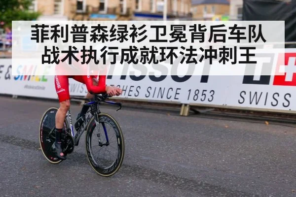 菲利普森绿衫卫冕背后车队战术执行成就环法冲刺王