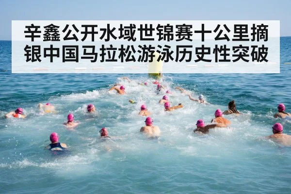 辛鑫公开水域世锦赛十公里摘银中国马拉松游泳历史性突破