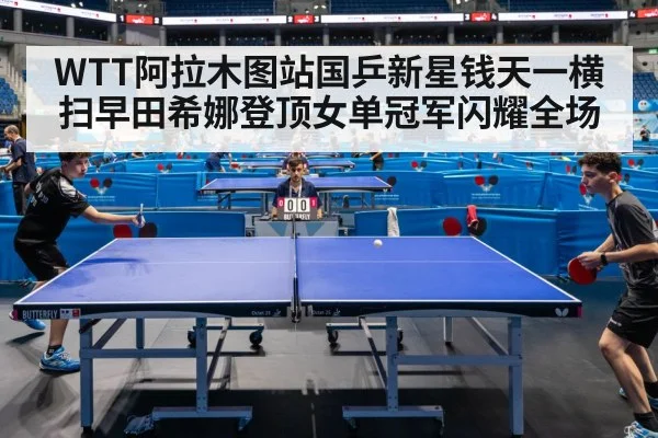 WTT阿拉木图站国乒新星钱天一横扫早田希娜登顶女单冠军闪耀全场