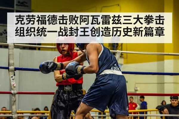克劳福德击败阿瓦雷兹三大拳击组织统一战封王创造历史新篇章