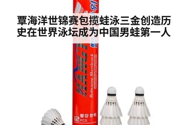 覃海洋世锦赛包揽蛙泳三金创造历史在世界泳坛成为中国男蛙第一人