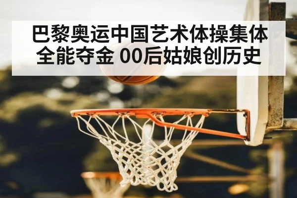 巴黎奥运中国艺术体操集体全能夺金 00后姑娘创历史